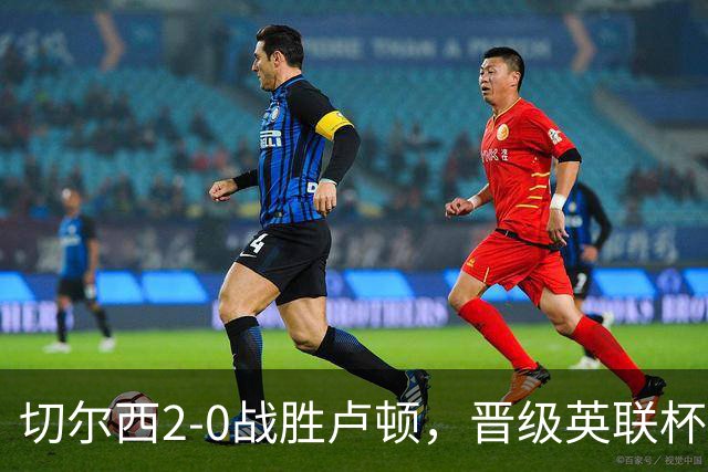 切尔西2-0战胜卢顿，晋级英联杯第三轮