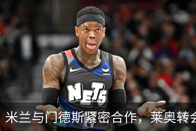 米兰与门德斯紧密合作，莱奥转会事宜成为重点